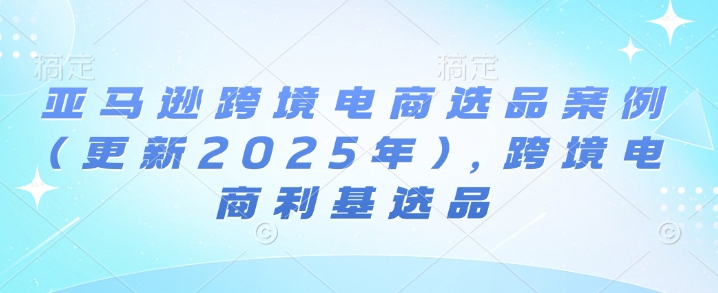 亚马逊跨境电商选品案例(更新2025年4月)，跨境电商利基选品_就是爱分享