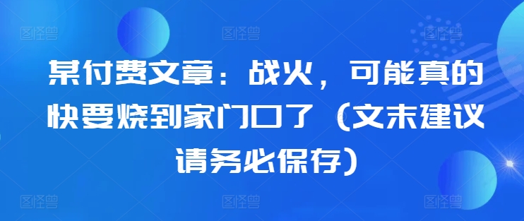 某付费文章：战火，可能真的快要烧到家门口了 (文末建议请务必保存)_就是爱分享