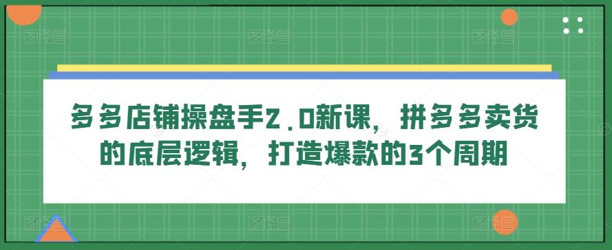 多多店铺操盘手2.0新课，拼多多卖货的底层逻辑，打造爆款的3个周期_就是爱分享