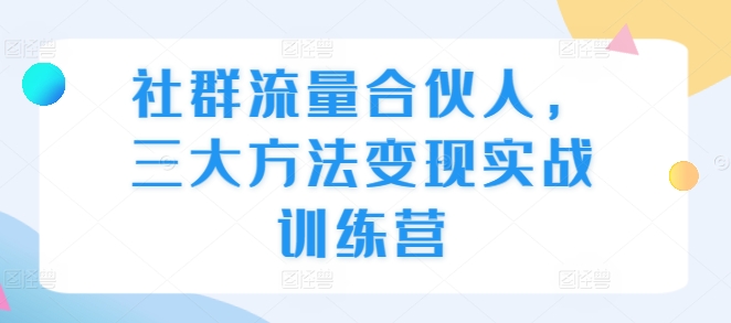 社群流量合伙人，三大方法变现实战训练营_就是爱分享