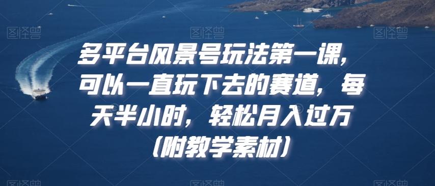 多平台风景号玩法第一课，可以一直玩下去的赛道，每天半小时，轻松月入过万（附教学素材）【揭秘】_就是爱分享