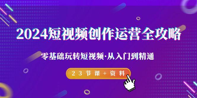 2024短视频-创作运营全攻略，零基础玩转短视频·从入门到精通-23节课+资料_就是爱分享