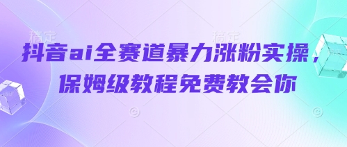 抖音ai全赛道暴力涨粉实操，保姆级教程免费教会你_就是爱分享