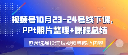 视频号10月23-24号线下课，PPt照片整理+课程总结，包含选品投流短视频等核心内容_就是爱分享