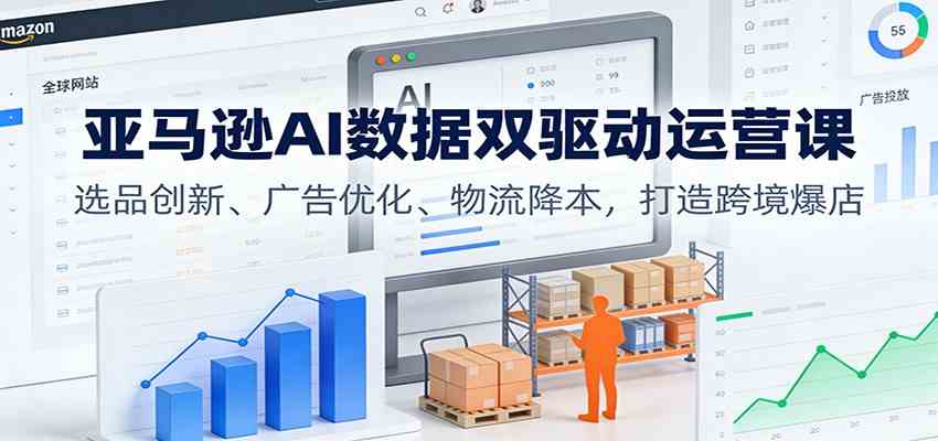 亚马逊AI数据双驱动运营课：选品创新、广告优化、物流降本，打造跨境爆店_就是爱分享