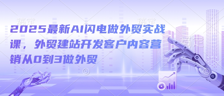 2025最新AI闪电做外贸实战课，外贸建站开发客户内容营销从0到3做外贸_就是爱分享