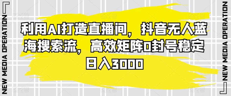 利用AI打造直播间，抖音无人蓝海搜索流，高效矩阵0封号稳定日入3000_就是爱分享