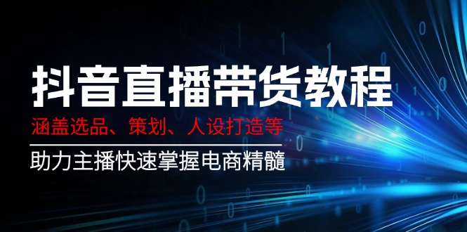 抖音直播带货教程：涵盖选品、策划、人设打造等,助力主播快速掌握电商精髓_就是爱分享