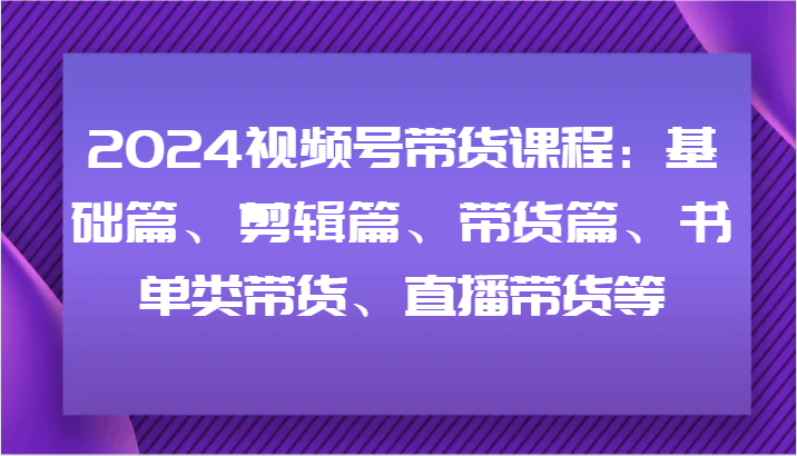 2024视频号带货课程：基础篇、剪辑篇、带货篇、书单类带货、直播带货等_就是爱分享