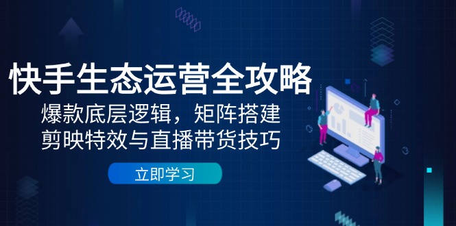 快手生态运营全攻略：爆款底层逻辑，矩阵搭建，剪映特效与直播带货技巧_就是爱分享