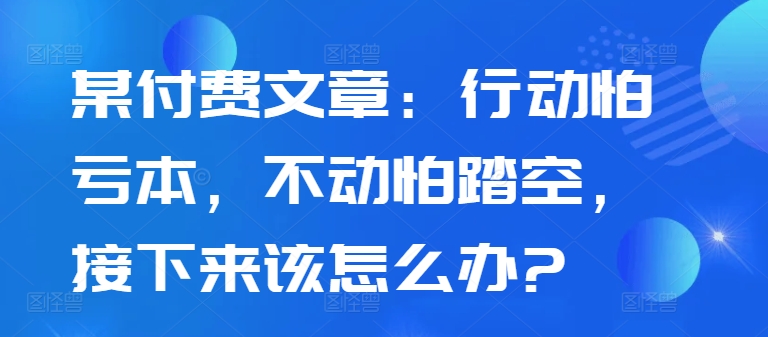 某付费文章：行动怕亏本，不动怕踏空，接下来该怎么办?_就是爱分享