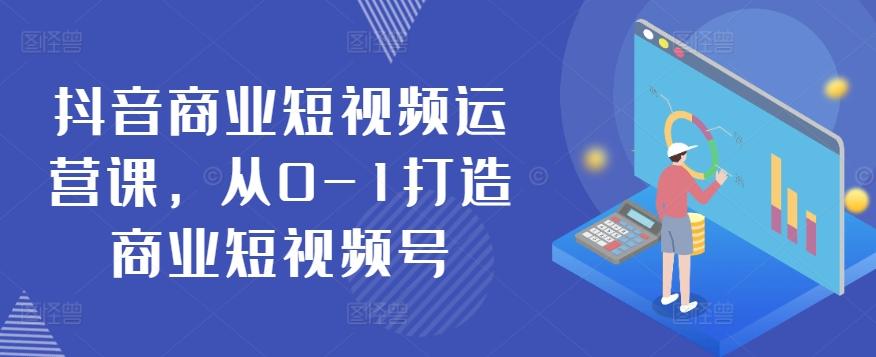 抖音商业短视频运营课，从0-1打造商业短视频号_就是爱分享