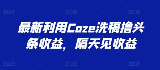 最新利用Coze洗稿撸头条收益，隔天见收益【揭秘】_就是爱分享