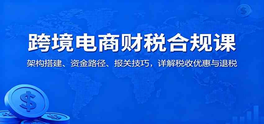 跨境电商财税合规课：架构搭建、资金路径、报关技巧，详解税收优惠与退税_就是爱分享