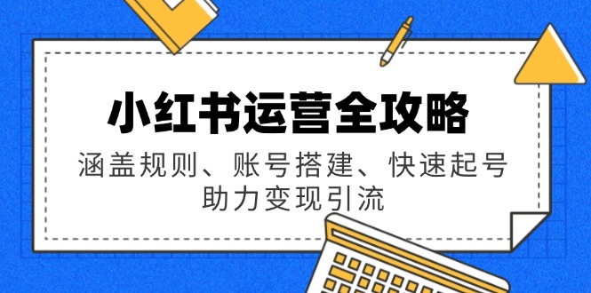 小红书运营全攻略：涵盖规则、账号搭建、快速起号，助力变现引流_就是爱分享