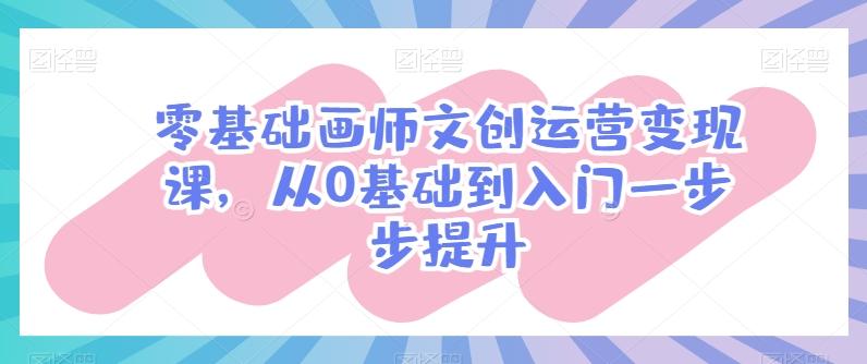 零基础画师文创运营变现课，从0基础到入门一步步提升_就是爱分享