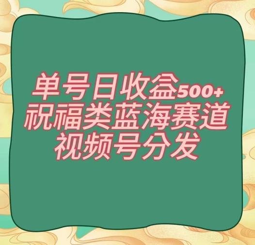 单号日收益500+、祝福类蓝海赛道、视频号分发【揭秘】_就是爱分享