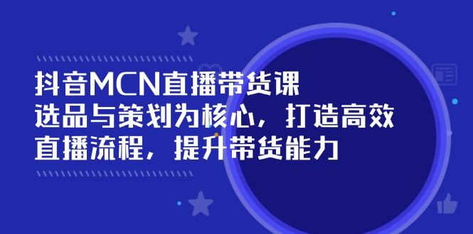 抖音MCN直播带货课：选品与策划为核心, 打造高效直播流程, 提升带货能力_就是爱分享