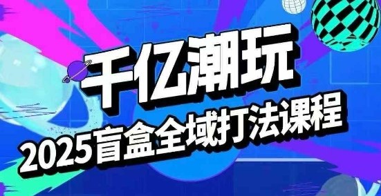 2025盲盒全域全套打法课，盲盒起号、选品、话术、私域等_就是爱分享