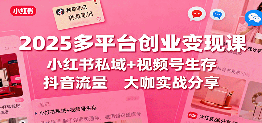 2025多平台创业变现课：小红书私域+视频号生存+抖音流量，大咖实战分享_就是爱分享