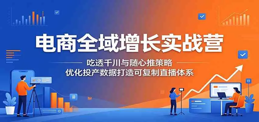 电商全域增长实战营：吃透千川与随心推策略，优化投产数据打造可复制直播体系_一起云网创