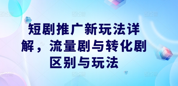 短剧推广新玩法详解，流量剧与转化剧区别与玩法_就是爱分享