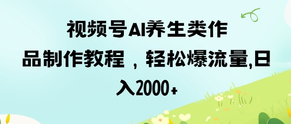 视频号ai养生类作品制作教程，轻松爆流量，日入数张_就是爱分享
