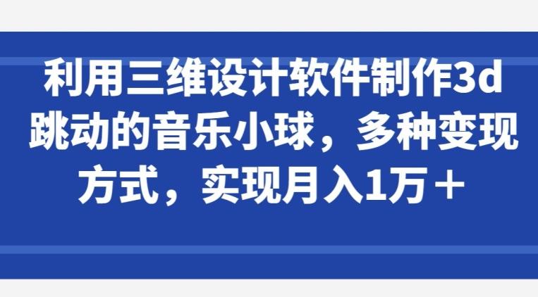 利用三维设计软件制作3d跳动的音乐小球，多种变现方式，实现月入1万+【揭秘】_就是爱分享