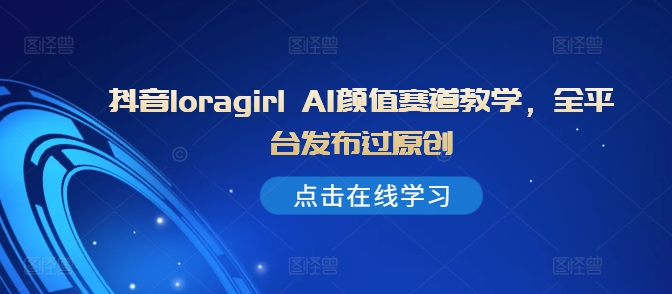 抖音loragirl AI颜值赛道教学，全平台发布过原创_就是爱分享
