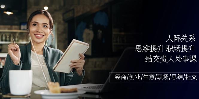 人际关系思维提升职场提升，结交贵人处事课：经商/创业/生意/职场/思维_就是爱分享