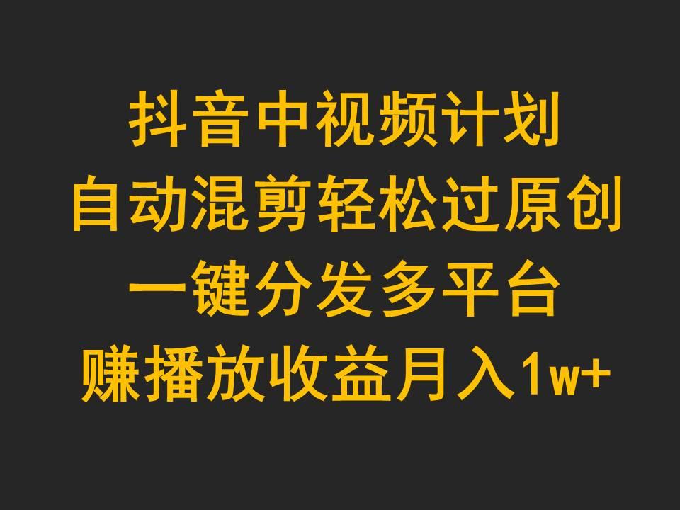 (9825期)抖音中视频计划，自动混剪轻松过原创，一键分发多平台赚播放收益，月入1w+_就是爱分享