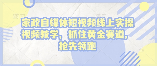 家政自媒体短视频线上实操视频教学，抓住黄金赛道，抢先领跑!_就是爱分享