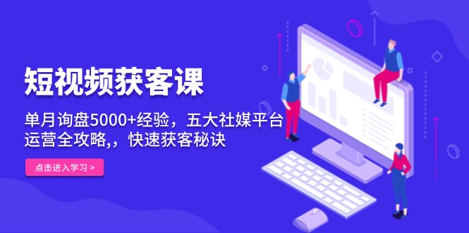 短视频获客课，单月询盘5000+经验，五大社媒平台运营全攻略,，快速获客…_就是爱分享