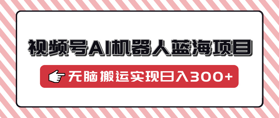 视频号AI机器人蓝海项目，操作简单适合0基础小白，无脑搬运实现日入300+_就是爱分享