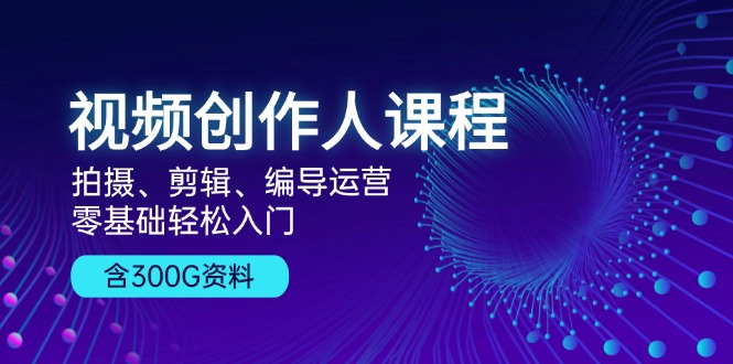 视频创作人课程！拍摄、剪辑、编导运营，零基础轻松入门，含300G资料_就是爱分享