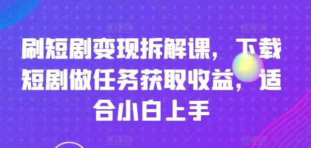 刷短剧变现拆解课，下载短剧做任务获取收益，适合小白上手_就是爱分享