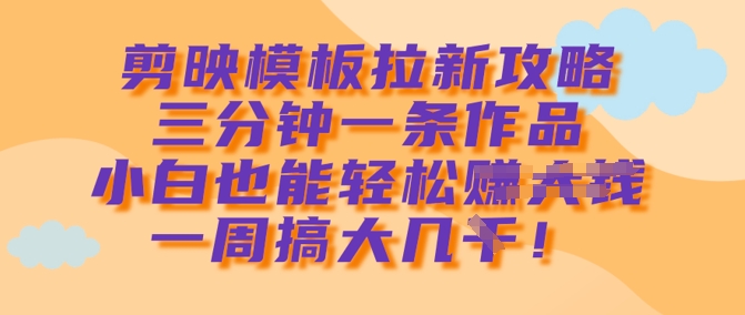 剪映模板拉新攻略，三分钟一条作品，小白也能轻松一周搞大几k_就是爱分享