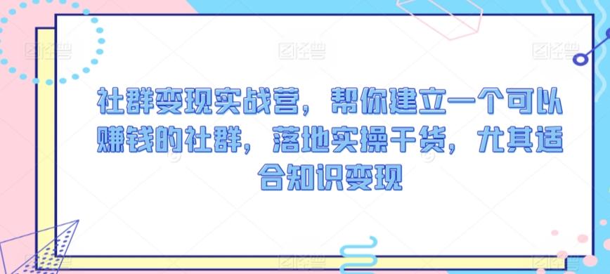 社群变现实战营，帮你建立一个可以赚钱的社群，落地实操干货，尤其适合知识变现_就是爱分享