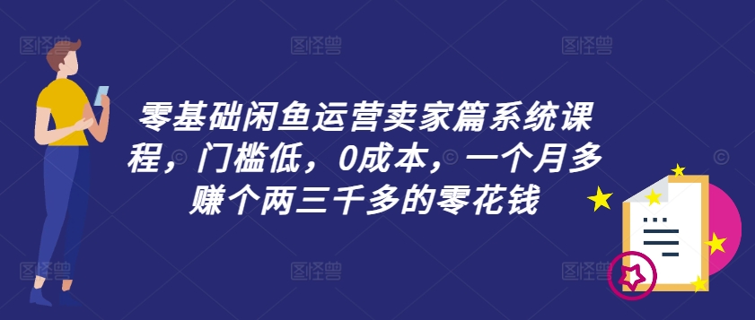 零基础闲鱼运营卖家篇系统课程，门槛低，0成本，一个月多赚个两三千多的零花钱_就是爱分享