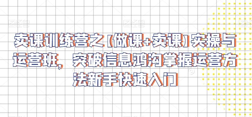 卖课训练营之【做课+卖课】实操与运营班，突破信息鸿沟掌握运营方法新手快速入门_就是爱分享