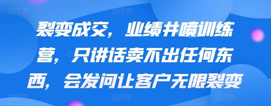 裂变成交，业绩井喷训练营，只讲话卖不出任何东西，会发问让客户无限裂变_就是爱分享