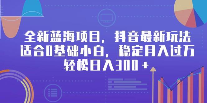 全新蓝海项目，抖音最新玩法，适合0基础小白，稳定月入过万，轻松日入300＋_就是爱分享