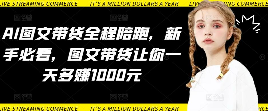 AI图文带货全程陪跑，新手必看，图文带货让你一天多赚1000元_就是爱分享