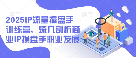 2025IP流量操盘手训练营，深入剖析商业IP操盘手职业发展(更新)_就是爱分享