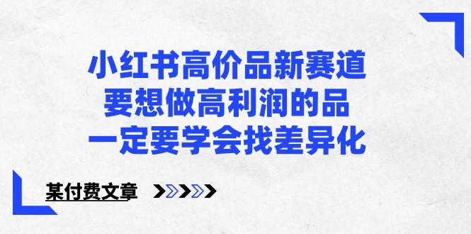 某公众号付费文章-小红书高价品新赛道，要想做高利润的品，一定要学会找差异化！_就是爱分享
