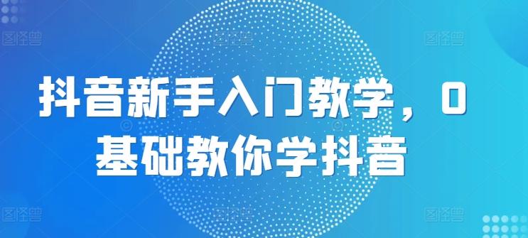 抖音新手入门教学，0基础教你学抖音_就是爱分享