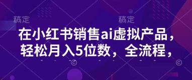 小红书销售ai虚拟产品，轻松月入5位数，全流程，超细节变现过程，完全无卡点_就是爱分享