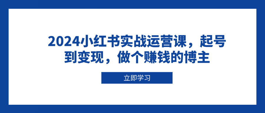 2024小红书实战运营课，起号到变现，做个赚钱的博主_就是爱分享