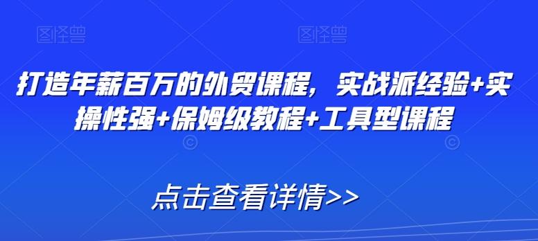 打造年薪百万的外贸课程，实战派经验+实操性强+保姆级教程+工具型课程_就是爱分享