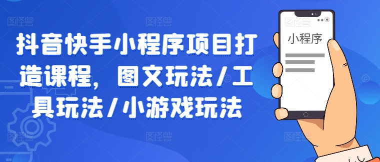 抖音快手小程序项目打造课程，图文玩法/工具玩法/小游戏玩法_就是爱分享